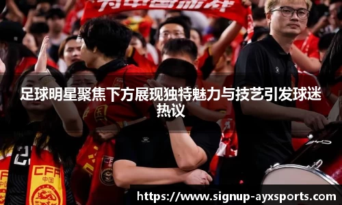 足球明星聚焦下方展现独特魅力与技艺引发球迷热议